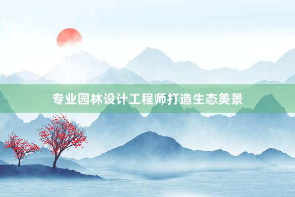 专业园林设计工程师打造生态美景