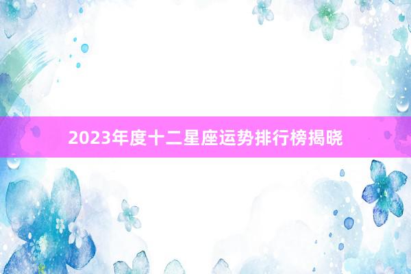 2023年度十二星座运势排行榜揭晓